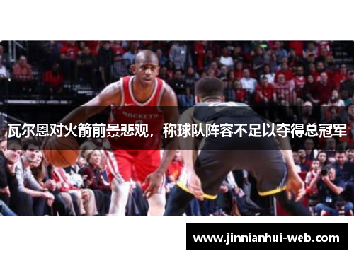 瓦尔恩对火箭前景悲观，称球队阵容不足以夺得总冠军