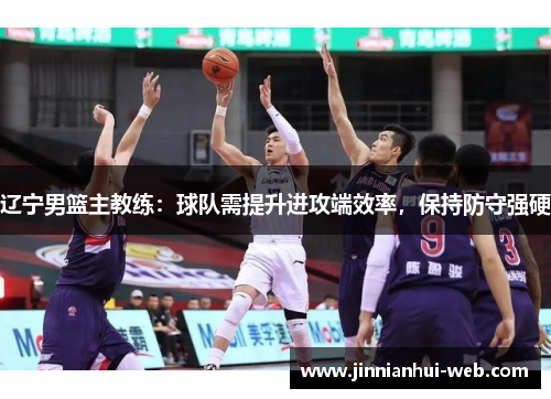 辽宁男篮主教练：球队需提升进攻端效率，保持防守强硬