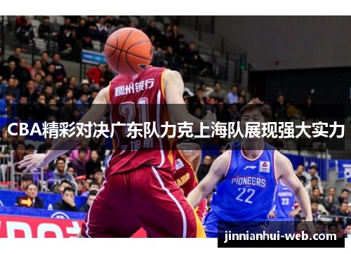 CBA精彩对决广东队力克上海队展现强大实力
