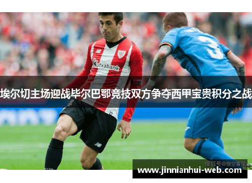 埃尔切主场迎战毕尔巴鄂竞技双方争夺西甲宝贵积分之战