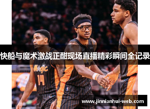 快船与魔术激战正酣现场直播精彩瞬间全记录