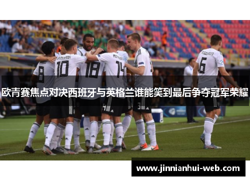 欧青赛焦点对决西班牙与英格兰谁能笑到最后争夺冠军荣耀