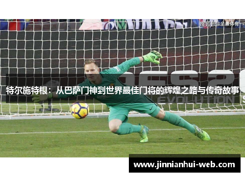 特尔施特根：从巴萨门神到世界最佳门将的辉煌之路与传奇故事